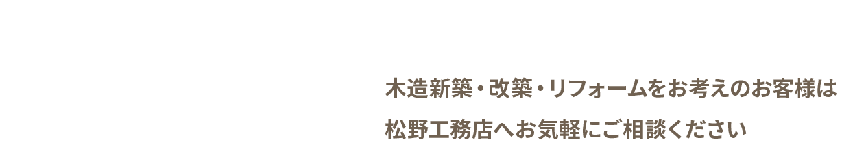 木造新築・改築・リフォームをお考えのお客様は松野工務店へお気軽にご相談ください