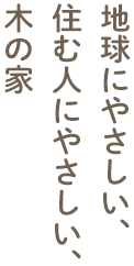 地球にやさしい、 住む人にやさしい、 木の家